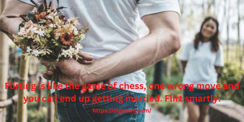 Flirting is like the game of chess, one wrong move and you can end up getting married. Flirt smartly.