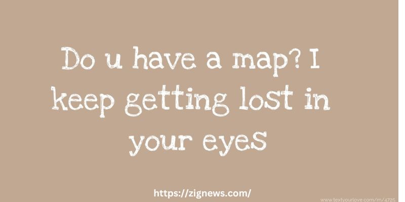 Do you have a map? Because I just keep getting lost in your eyes again and again.