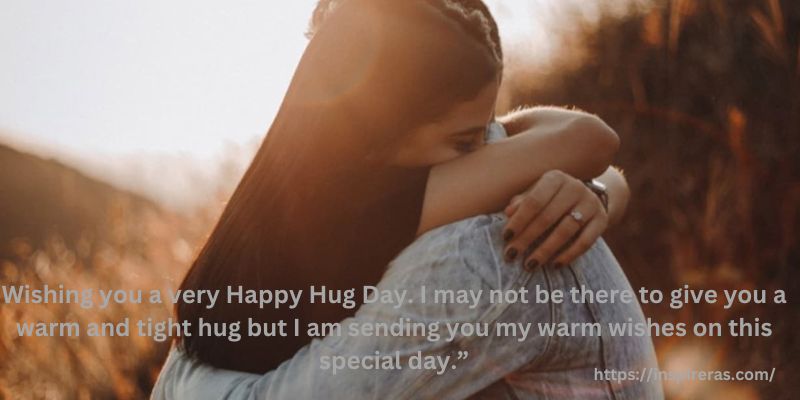 “Wishing you a very Happy Hug Day. I may not be there to give you a warm and tight hug but I am sending you my warm wishes on this special day.”